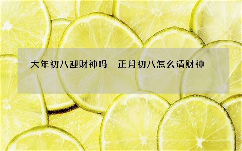 大年初八迎财神吗 正月初八怎么请财神